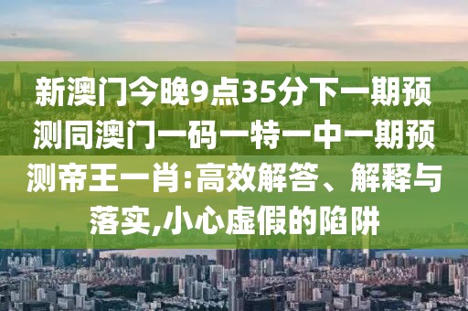 新澳門今晚9點(diǎn)35分下一期預(yù)測同澳門一碼一特一中一期預(yù)測帝王一肖:高效解答、解釋與落實(shí),小心虛假的陷阱