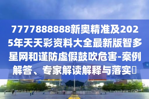 7777888888新奧精準(zhǔn)及2025年天天彩資料大全最新版智多星網(wǎng)和謹(jǐn)防虛假鼓吹危害-案例解答、專家解讀解釋與落實(shí)?