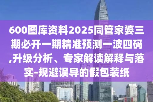 600圖庫資料2025同管家婆三期必開一期精準(zhǔn)預(yù)測一波四碼,升級分析、專家解讀解釋與落實(shí)-規(guī)避誤導(dǎo)的假包裝紙