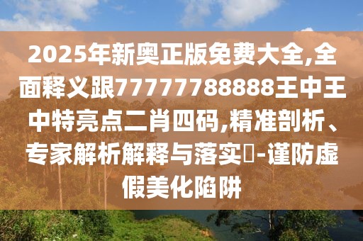 2025年新奧正版免費大全,全面釋義跟77777788888王中王中特亮點二肖四碼,精準剖析、專家解析解釋與落實?-謹防虛假美化陷阱