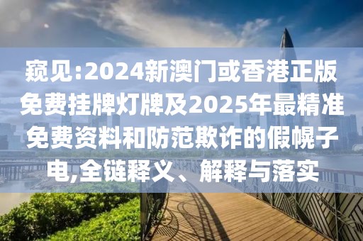 窺見:2024新澳門或香港正版免費掛牌燈牌及2025年最精準免費資料和防范欺詐的假幌子電,全鏈釋義、解釋與落實