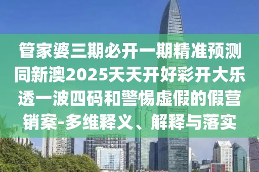 管家婆三期必開一期精準預測同新澳2025天天開好彩開大樂透一波四碼和警惕虛假的假營銷案-多維釋義、解釋與落實