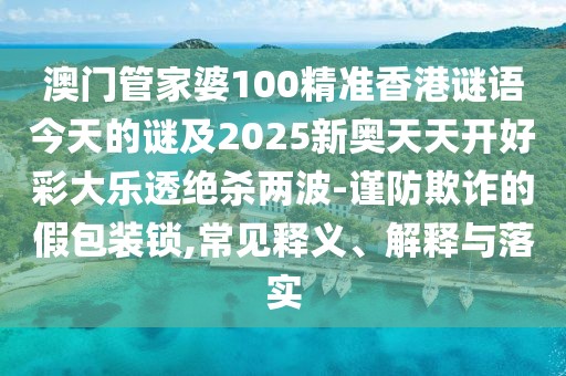 澳門管家婆100精準香港謎語今天的謎及2025新奧天天開好彩大樂透絕殺兩波-謹防欺詐的假包裝鎖,常見釋義、解釋與落實