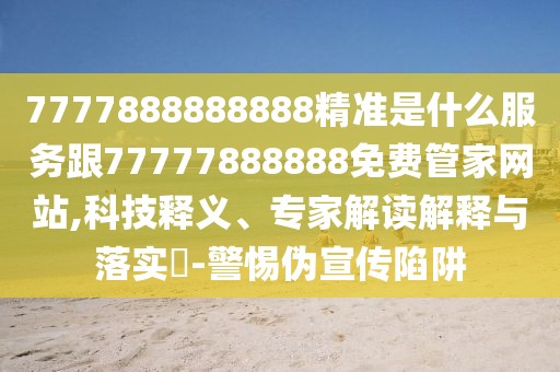 7777888888888精準(zhǔn)是什么服務(wù)跟77777888888免費管家網(wǎng)站,科技釋義、專家解讀解釋與落實?-警惕偽宣傳陷阱