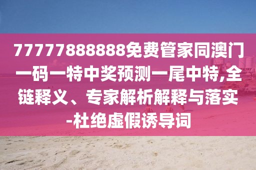 77777888888免費(fèi)管家同澳門(mén)一碼一特中獎(jiǎng)?lì)A(yù)測(cè)一尾中特,全鏈釋義、專家解析解釋與落實(shí)-杜絕虛假誘導(dǎo)詞