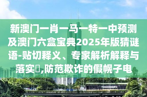 新澳門一肖一馬一特一中預(yù)測及澳門六盒寶典2025年版猜謎語-貼切釋義、專家解析解釋與落實?,防范欺詐的假幌子電