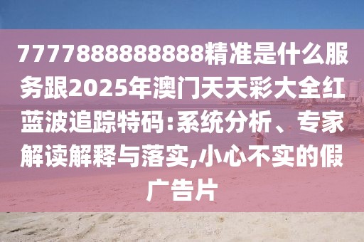 7777888888888精準(zhǔn)是什么服務(wù)跟2025年澳門(mén)天天彩大全紅藍(lán)波追蹤特碼:系統(tǒng)分析、專(zhuān)家解讀解釋與落實(shí),小心不實(shí)的假?gòu)V告片