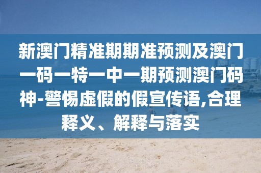 新澳門精準期期準預測及澳門一碼一特一中一期預測澳門碼神-警惕虛假的假宣傳語,合理釋義、解釋與落實