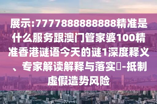 展示:7777888888888精準(zhǔn)是什么服務(wù)跟澳門管家婆100精準(zhǔn)香港謎語今天的謎1深度釋義、專家解讀解釋與落實(shí)?-抵制虛假造勢風(fēng)險(xiǎn)