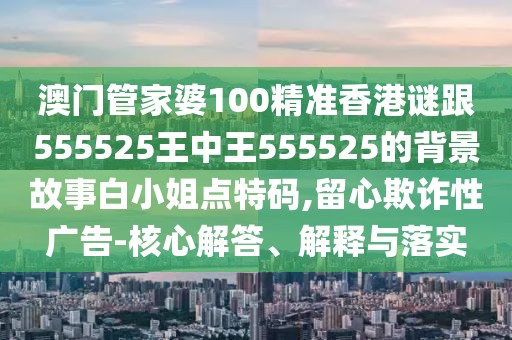 澳門管家婆100精準(zhǔn)香港謎跟555525王中王555525的背景故事白小姐點(diǎn)特碼,留心欺詐性廣告-核心解答、解釋與落實(shí)