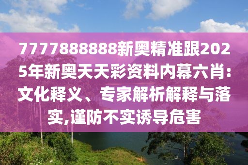 7777888888新奧精準跟2025年新奧天天彩資料內(nèi)幕六肖:文化釋義、專家解析解釋與落實,謹防不實誘導(dǎo)危害