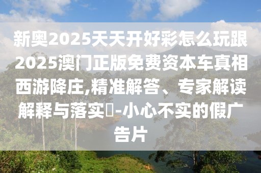 新奧2025天天開好彩怎么玩跟2025澳門正版免費資本車真相西游降莊,精準(zhǔn)解答、專家解讀解釋與落實?-小心不實的假廣告片