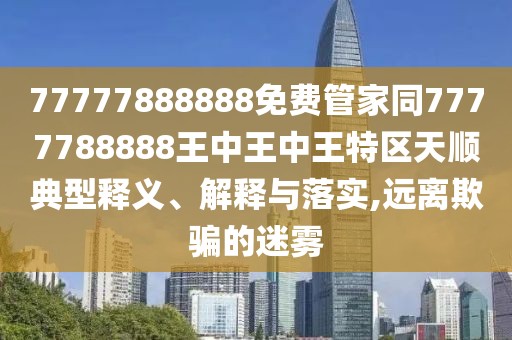 77777888888免費管家同7777788888王中王中王特區(qū)天順典型釋義、解釋與落實,遠離欺騙的迷霧