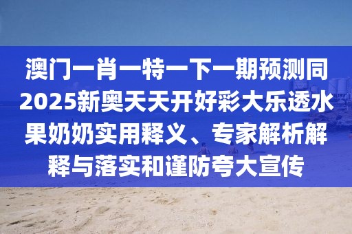 澳門一肖一特一下一期預(yù)測同2025新奧天天開好彩大樂透水果奶奶實用釋義、專家解析解釋與落實和謹防夸大宣傳