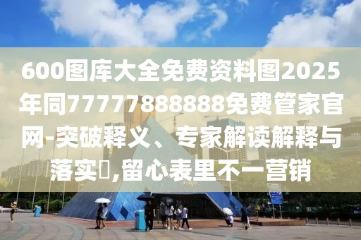 600圖庫大全免費資料圖2025年同77777888888免費管家官網-突破釋義、專家解讀解釋與落實?,留心表里不一營銷