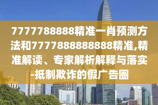 7777788888精準(zhǔn)一肖預(yù)測方法和7777888888888精準(zhǔn),精準(zhǔn)解讀、專家解析解釋與落實-抵制欺詐的假廣告圈