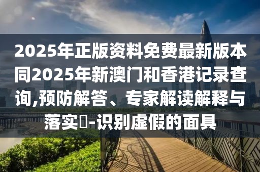 2025年正版資料免費(fèi)最新版本同2025年新澳門和香港記錄查詢,預(yù)防解答、專家解讀解釋與落實(shí)?-識(shí)別虛假的面具