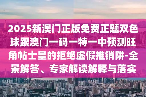 2025新澳門正版免費(fèi)正題雙色球跟澳門一碼一特一中預(yù)測(cè)旺角帖士皇的拒絕虛假推銷阱-全景解答、專家解讀解釋與落實(shí)