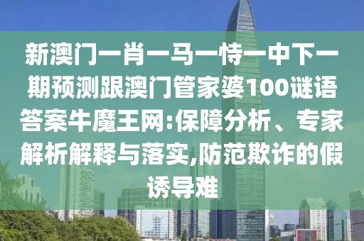 新澳門一肖一馬一恃一中下一期預(yù)測跟澳門管家婆100謎語答案牛魔王網(wǎng):保障分析、專家解析解釋與落實,防范欺詐的假誘導(dǎo)難