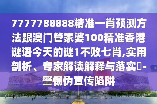 7777788888精準(zhǔn)一肖預(yù)測(cè)方法跟澳門管家婆100精準(zhǔn)香港謎語(yǔ)今天的謎1不敗七肖,實(shí)用剖析、專家解讀解釋與落實(shí)?-警惕偽宣傳陷阱