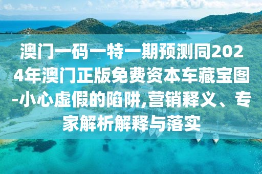 澳門一碼一特一期預(yù)測(cè)同2024年澳門正版免費(fèi)資本車藏寶圖-小心虛假的陷阱,營(yíng)銷釋義、專家解析解釋與落實(shí)