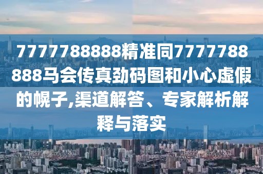 7777788888精準同7777788888馬會傳真勁碼圖和小心虛假的幌子,渠道解答、專家解析解釋與落實