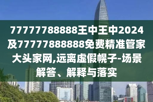 77777788888王中王中2024及77777888888免費精準管家大頭家網,遠離虛假幌子-場景解答、解釋與落實
