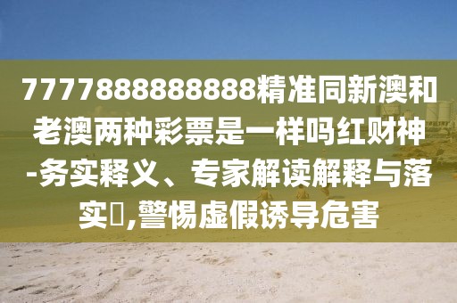 7777888888888精準(zhǔn)同新澳和老澳兩種彩票是一樣嗎紅財(cái)神-務(wù)實(shí)釋義、專家解讀解釋與落實(shí)?,警惕虛假誘導(dǎo)危害