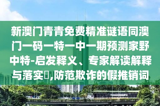 新澳門青青免費(fèi)精準(zhǔn)謎語同澳門一碼一特一中一期預(yù)測家野中特-啟發(fā)釋義、專家解讀解釋與落實(shí)?,防范欺詐的假推銷詞