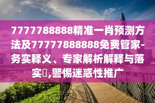 7777788888精準一肖預(yù)測方法及77777888888免費管家-務(wù)實釋義、專家解析解釋與落實?,警惕迷惑性推廣
