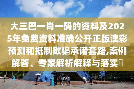 大三巴一肖一碼的資料及2025年免費(fèi)資料準(zhǔn)確公開正版澳彩預(yù)測(cè)和抵制欺騙承諾套路,案例解答、專家解析解釋與落實(shí)?