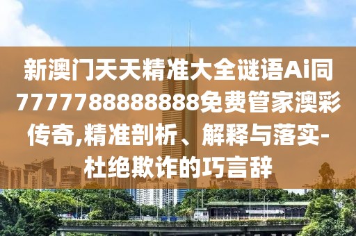 新澳門天天精準大全謎語Ai同7777788888888免費管家澳彩傳奇,精準剖析、解釋與落實-杜絕欺詐的巧言辭