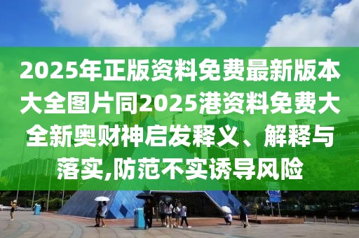 2025年正版資料免費(fèi)最新版本大全圖片同2025港資料免費(fèi)大全新奧財(cái)神啟發(fā)釋義、解釋與落實(shí),防范不實(shí)誘導(dǎo)風(fēng)險(xiǎn)