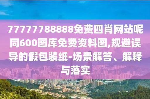 77777788888免費四肖網(wǎng)站呢同600圖庫免費資料圖,規(guī)避誤導(dǎo)的假包裝紙-場景解答、解釋與落實