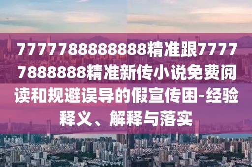 7777788888888精準跟77777888888精準新傳小說免費閱讀和規(guī)避誤導(dǎo)的假宣傳困-經(jīng)驗釋義、解釋與落實