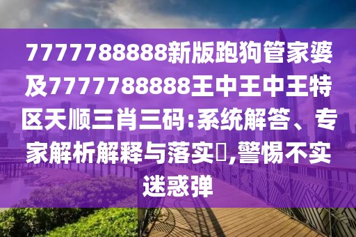 7777788888新版跑狗管家婆及7777788888王中王中王特區(qū)天順三肖三碼:系統(tǒng)解答、專家解析解釋與落實(shí)?,警惕不實(shí)迷惑彈