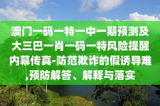 澳門一碼一特一中一期預(yù)測(cè)及大三巴一肖一碼一特風(fēng)險(xiǎn)提醒內(nèi)幕傳真-防范欺詐的假誘導(dǎo)難,預(yù)防解答、解釋與落實(shí)