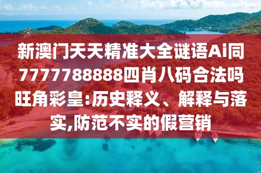 新澳門天天精準大全謎語Ai同7777788888四肖八碼合法嗎旺角彩皇:歷史釋義、解釋與落實,防范不實的假營銷