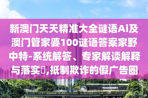 新澳門天天精準大全謎語Ai及澳門管家婆100謎語答案家野中特-系統(tǒng)解答、專家解讀解釋與落實?,抵制欺詐的假廣告圈