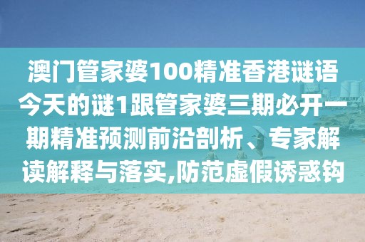 澳門管家婆100精準香港謎語今天的謎1跟管家婆三期必開一期精準預(yù)測前沿剖析、專家解讀解釋與落實,防范虛假誘惑鉤