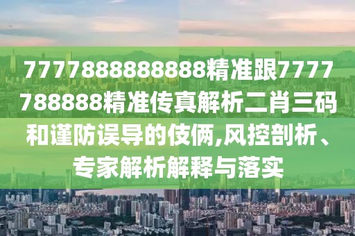 7777888888888精準跟7777788888精準傳真解析二肖三碼和謹防誤導的伎倆,風控剖析、專家解析解釋與落實