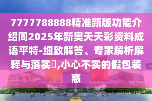 7777788888精準(zhǔn)新版功能介紹同2025年新奧天天彩資料成語(yǔ)平特-細(xì)致解答、專家解析解釋與落實(shí)?,小心不實(shí)的假包裝惑
