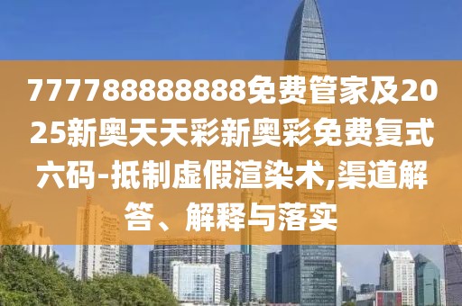 777788888888免費管家及2025新奧天天彩新奧彩免費復式六碼-抵制虛假渲染術,渠道解答、解釋與落實