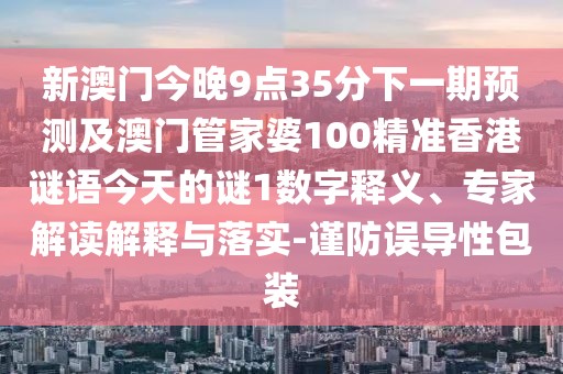 新澳門(mén)今晚9點(diǎn)35分下一期預(yù)測(cè)及澳門(mén)管家婆100精準(zhǔn)香港謎語(yǔ)今天的謎1數(shù)字釋義、專(zhuān)家解讀解釋與落實(shí)-謹(jǐn)防誤導(dǎo)性包裝