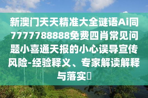 新澳門天天精準大全謎語Ai同7777788888免費四肖常見問題小喜通天報的小心誤導(dǎo)宣傳風(fēng)險-經(jīng)驗釋義、專家解讀解釋與落實?