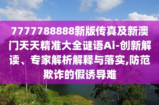 7777788888新版?zhèn)髡婕靶掳拈T天天精準(zhǔn)大全謎語Ai-創(chuàng)新解讀、專家解析解釋與落實(shí),防范欺詐的假誘導(dǎo)難
