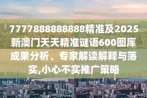 7777888888888精準及2025新澳門天天精準謎語600圖庫成果分析、專家解讀解釋與落實,小心不實推廣策略