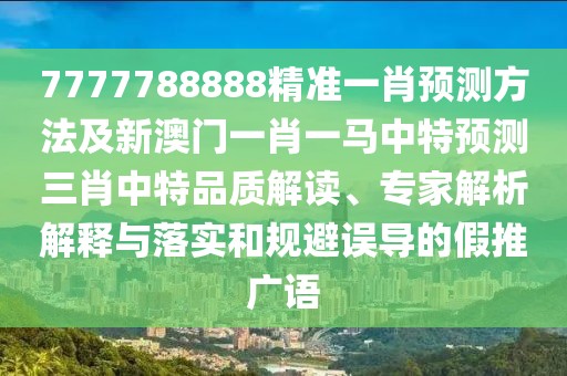 7777788888精準(zhǔn)一肖預(yù)測(cè)方法及新澳門(mén)一肖一馬中特預(yù)測(cè)三肖中特品質(zhì)解讀、專(zhuān)家解析解釋與落實(shí)和規(guī)避誤導(dǎo)的假推廣語(yǔ)