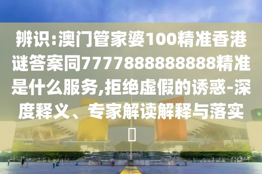 辨識(shí):澳門管家婆100精準(zhǔn)香港謎答案同7777888888888精準(zhǔn)是什么服務(wù),拒絕虛假的誘惑-深度釋義、專家解讀解釋與落實(shí)?