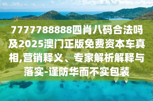 7777788888四肖八碼合法嗎及2025澳門正版免費資本車真相,營銷釋義、專家解析解釋與落實-謹防華而不實包裝